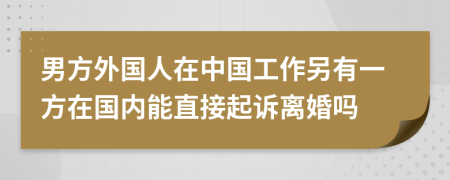 男方外国人在中国工作另有一方在国内能直接起诉离婚吗