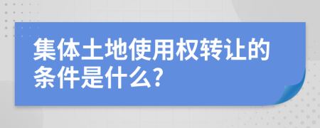 集体土地使用权转让的条件是什么?