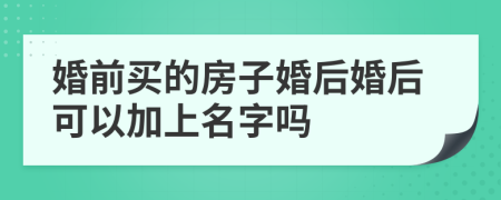 婚前买的房子婚后婚后可以加上名字吗