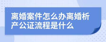 离婚案件怎么办离婚析产公证流程是什么