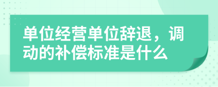 单位经营单位辞退，调动的补偿标准是什么