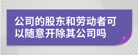 公司的股东和劳动者可以随意开除其公司吗