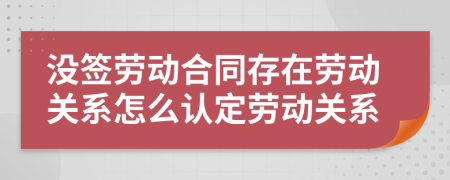 没签劳动合同存在劳动关系怎么认定劳动关系