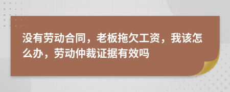 没有劳动合同，老板拖欠工资，我该怎么办，劳动仲裁证据有效吗