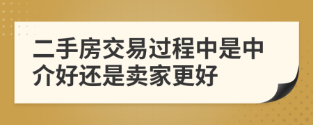 二手房交易过程中是中介好还是卖家更好