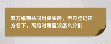 双方婚前共同出资买房，但只登记在一方名下，离婚时房屋该怎么分割