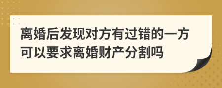 离婚后发现对方有过错的一方可以要求离婚财产分割吗