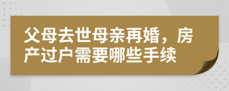 父母去世母亲再婚，房产过户需要哪些手续