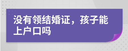 没有领结婚证，孩子能上户口吗