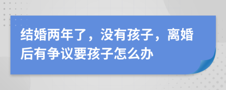 结婚两年了，没有孩子，离婚后有争议要孩子怎么办