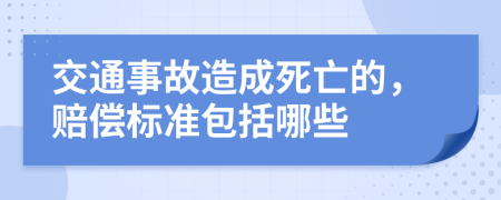 交通事故造成死亡的，赔偿标准包括哪些