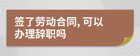 签了劳动合同, 可以办理辞职吗