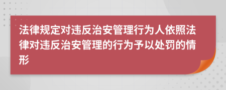 法律规定对违反治安管理行为人依照法律对违反治安管理的行为予以处罚的情形