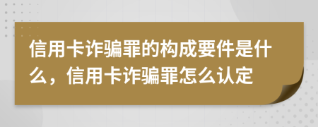 信用卡诈骗罪的构成要件是什么，信用卡诈骗罪怎么认定