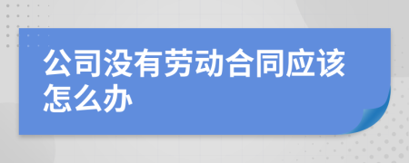 公司没有劳动合同应该怎么办