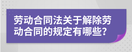 劳动合同法关于解除劳动合同的规定有哪些？