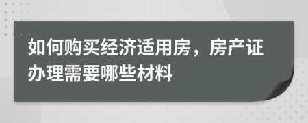 如何购买经济适用房，房产证办理需要哪些材料