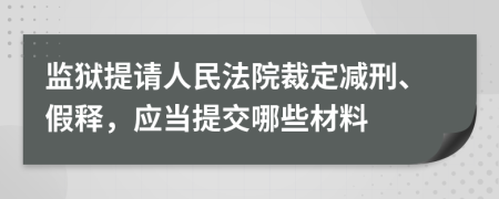 监狱提请人民法院裁定减刑、假释，应当提交哪些材料