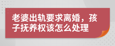 老婆出轨要求离婚，孩子抚养权该怎么处理