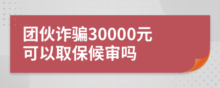 团伙诈骗30000元可以取保候审吗