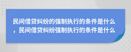 民间借贷纠纷的强制执行的条件是什么，民间借贷纠纷强制执行的条件是什么