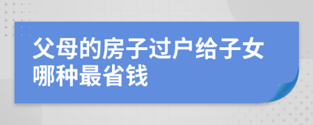 父母的房子过户给子女哪种最省钱