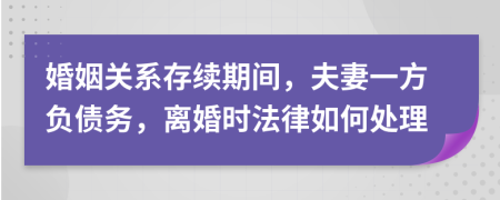 婚姻关系存续期间，夫妻一方负债务，离婚时法律如何处理