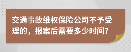 交通事故维权保险公司不予受理的，报案后需要多少时间？