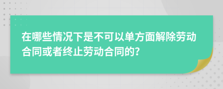 在哪些情况下是不可以单方面解除劳动合同或者终止劳动合同的？