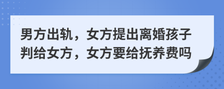 男方出轨，女方提出离婚孩子判给女方，女方要给抚养费吗