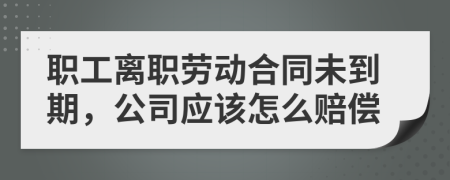 职工离职劳动合同未到期，公司应该怎么赔偿