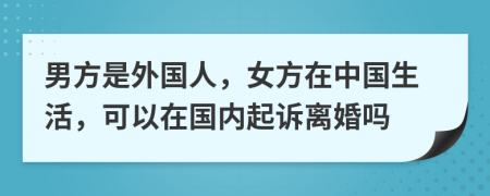 男方是外国人，女方在中国生活，可以在国内起诉离婚吗