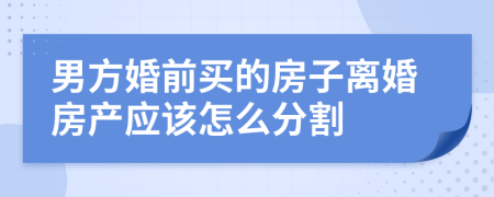 男方婚前买的房子离婚房产应该怎么分割