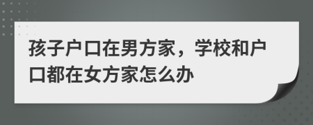 孩子户口在男方家，学校和户口都在女方家怎么办