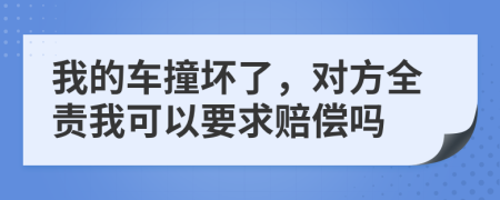 我的车撞坏了，对方全责我可以要求赔偿吗