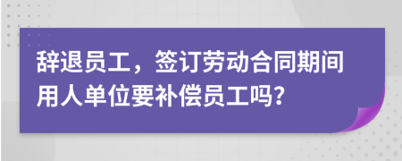 辞退员工，签订劳动合同期间用人单位要补偿员工吗？