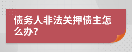 债务人非法关押债主怎么办？