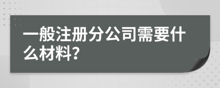 一般注册分公司需要什么材料？