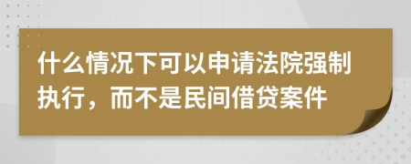 什么情况下可以申请法院强制执行，而不是民间借贷案件