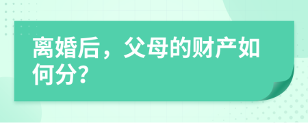 离婚后，父母的财产如何分？