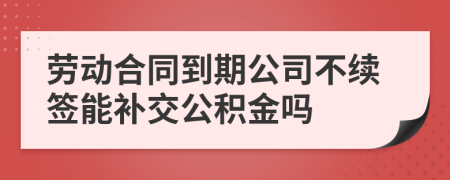 劳动合同到期公司不续签能补交公积金吗