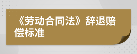 《劳动合同法》辞退赔偿标准