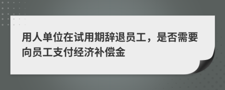 用人单位在试用期辞退员工，是否需要向员工支付经济补偿金