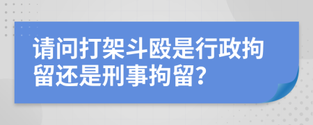 请问打架斗殴是行政拘留还是刑事拘留？