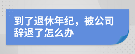 到了退休年纪，被公司辞退了怎么办