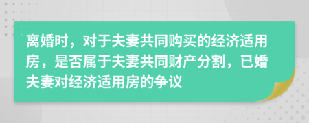 离婚时，对于夫妻共同购买的经济适用房，是否属于夫妻共同财产分割，已婚夫妻对经济适用房的争议