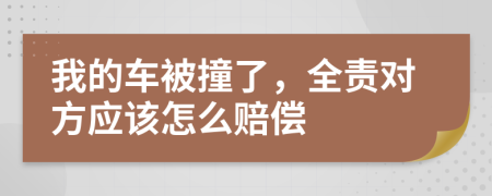 我的车被撞了，全责对方应该怎么赔偿
