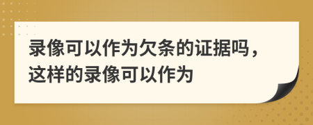 录像可以作为欠条的证据吗，这样的录像可以作为