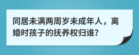 同居未满两周岁未成年人，离婚时孩子的抚养权归谁？