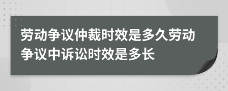 劳动争议仲裁时效是多久劳动争议中诉讼时效是多长